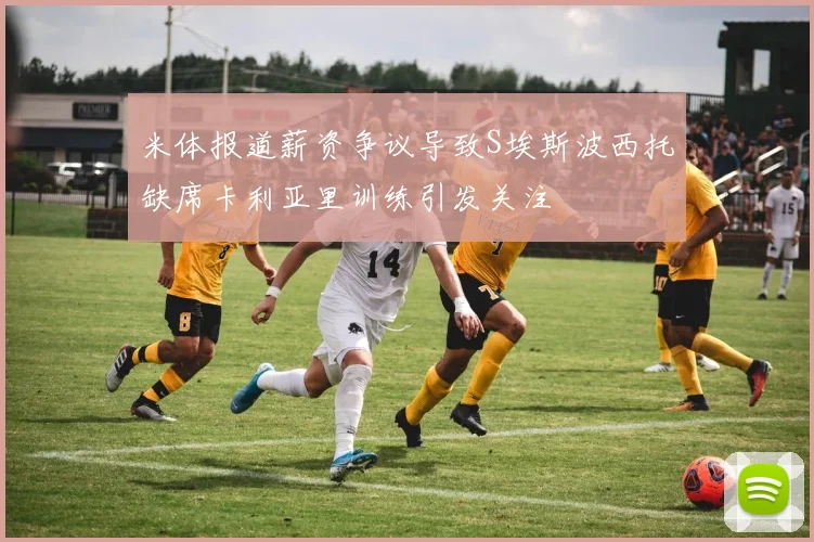 米体报道薪资争议导致S埃斯波西托缺席卡利亚里训练引发关注
