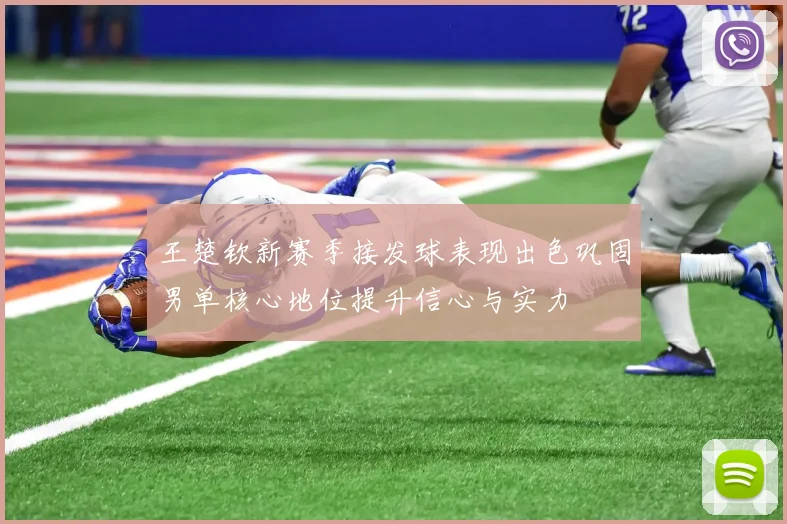 王楚钦新赛季接发球表现出色巩固男单核心地位提升信心与实力